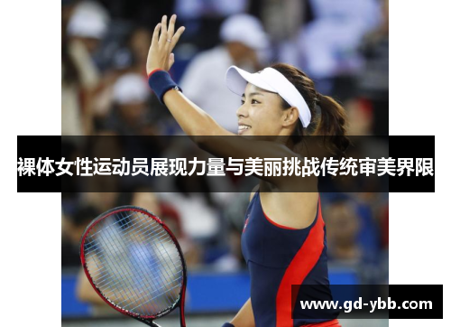 裸体女性运动员展现力量与美丽挑战传统审美界限