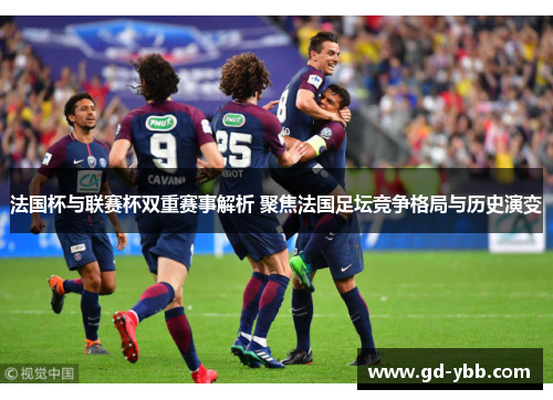 法国杯与联赛杯双重赛事解析 聚焦法国足坛竞争格局与历史演变