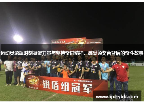 运动员荣耀时刻凝聚力量与坚持奋进精神，感受领奖台背后的奋斗故事