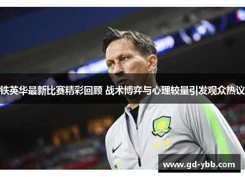 铁英华最新比赛精彩回顾 战术博弈与心理较量引发观众热议