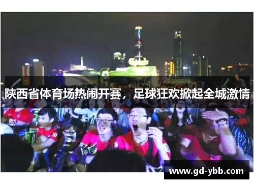 陕西省体育场热闹开赛，足球狂欢掀起全城激情