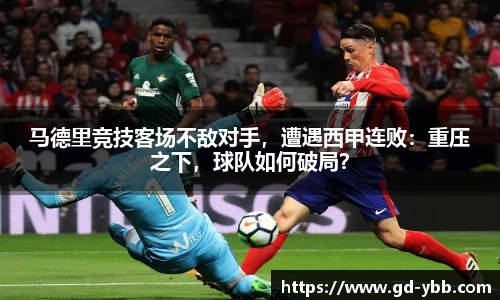 马德里竞技客场不敌对手，遭遇西甲连败：重压之下，球队如何破局？