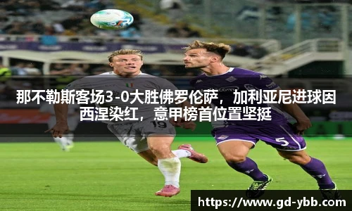 那不勒斯客场3-0大胜佛罗伦萨，加利亚尼进球因西涅染红，意甲榜首位置坚挺
