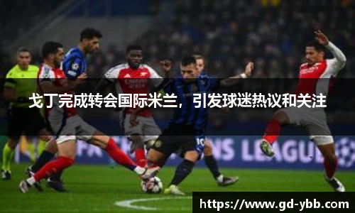 戈丁完成转会国际米兰，引发球迷热议和关注