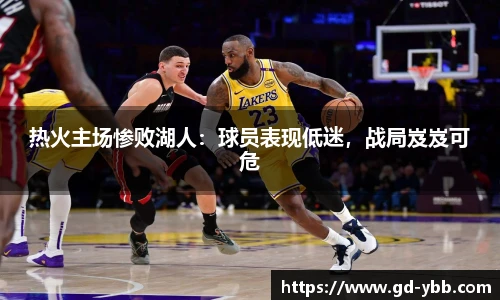 热火主场惨败湖人：球员表现低迷，战局岌岌可危