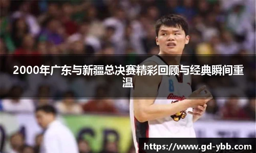 2000年广东与新疆总决赛精彩回顾与经典瞬间重温