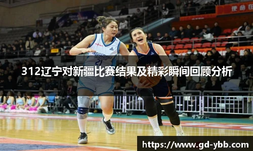 312辽宁对新疆比赛结果及精彩瞬间回顾分析