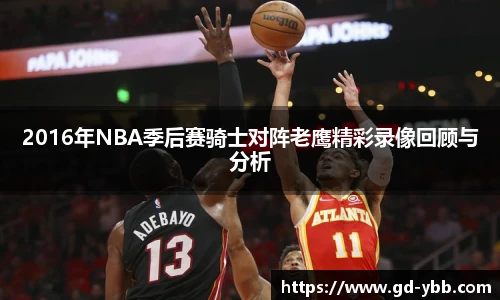 2016年NBA季后赛骑士对阵老鹰精彩录像回顾与分析