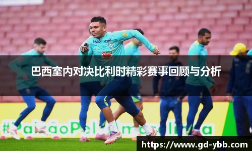 巴西室内对决比利时精彩赛事回顾与分析