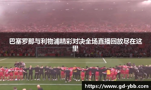 巴塞罗那与利物浦精彩对决全场直播回放尽在这里